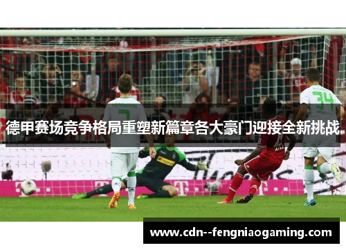 德甲赛场竞争格局重塑新篇章各大豪门迎接全新挑战