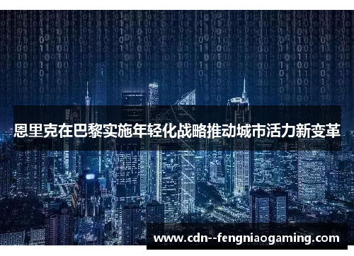 恩里克在巴黎实施年轻化战略推动城市活力新变革