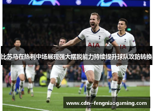 比苏马在热刺中场展现强大摆脱能力持续提升球队攻防转换