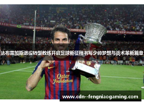 法布雷加斯退役转型教练开启足球新征程书写少帅梦想与战术革新篇章