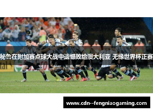 秘鲁在附加赛点球大战中遗憾败给澳大利亚 无缘世界杯正赛