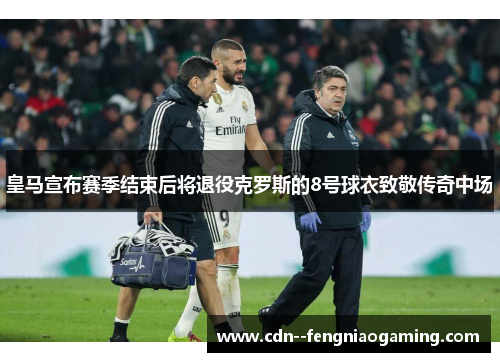 皇马宣布赛季结束后将退役克罗斯的8号球衣致敬传奇中场 皇马宣布赛季结束后将退役克罗斯的8号球衣致敬传奇中场