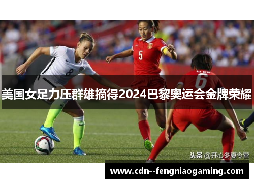 美国女足力压群雄摘得2024巴黎奥运会金牌荣耀