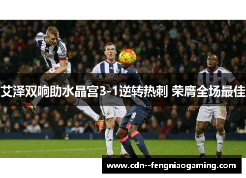 艾泽双响助水晶宫3-1逆转热刺 荣膺全场最佳 艾泽双响助水晶宫3-1逆转热刺 荣膺全场最佳