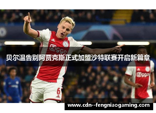 贝尔温告别阿贾克斯正式加盟沙特联赛开启新篇章