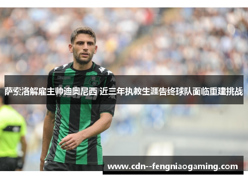 萨索洛解雇主帅迪奥尼西 近三年执教生涯告终球队面临重建挑战