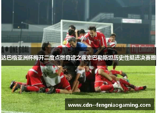 达巴格亚洲杯梅开二度点燃奇迹之夜率巴勒斯坦历史性挺进决赛圈