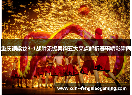 重庆铜梁龙3-1战胜无锡吴钩五大亮点解析赛事精彩瞬间