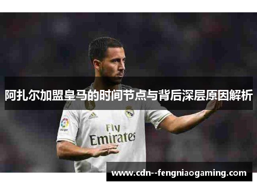 阿扎尔加盟皇马的时间节点与背后深层原因解析