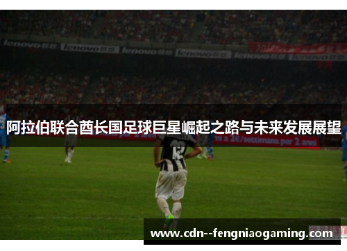 阿拉伯联合酋长国足球巨星崛起之路与未来发展展望