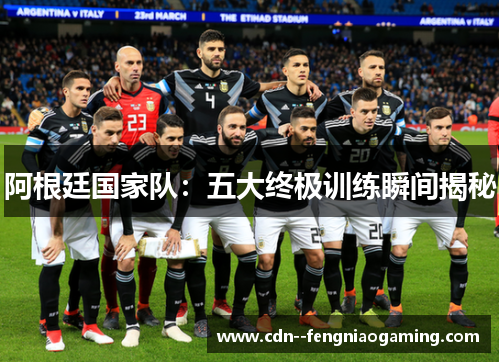 阿根廷国家队：五大终极训练瞬间揭秘