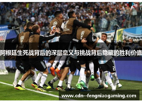 阿根廷生死战背后的深层意义与挑战背后隐藏的胜利价值