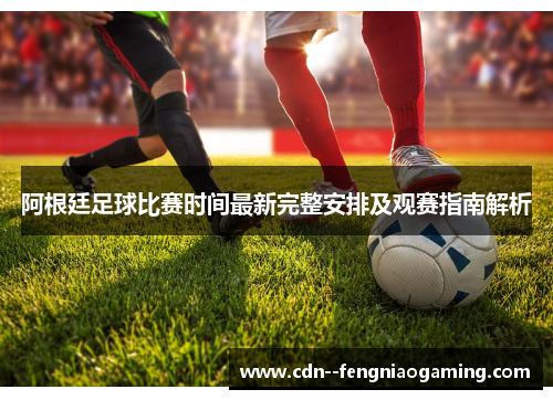 阿根廷足球比赛时间最新完整安排及观赛指南解析