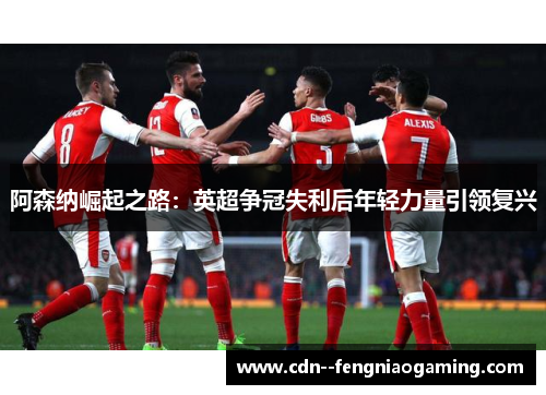 阿森纳崛起之路：英超争冠失利后年轻力量引领复兴