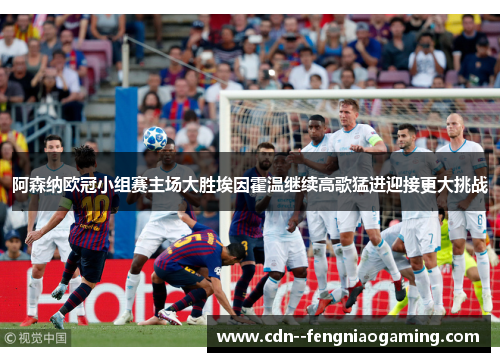 阿森纳欧冠小组赛主场大胜埃因霍温继续高歌猛进迎接更大挑战