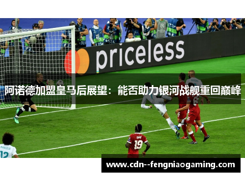 阿诺德加盟皇马后展望：能否助力银河战舰重回巅峰