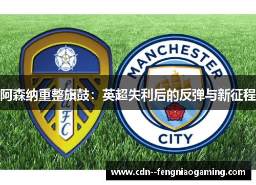 阿森纳重整旗鼓：英超失利后的反弹与新征程