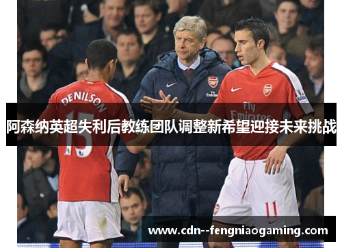 阿森纳英超失利后教练团队调整新希望迎接未来挑战