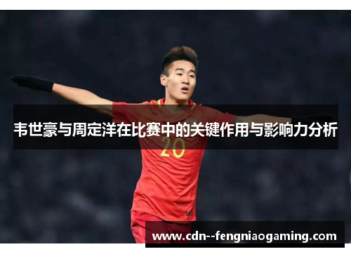 韦世豪与周定洋在比赛中的关键作用与影响力分析
