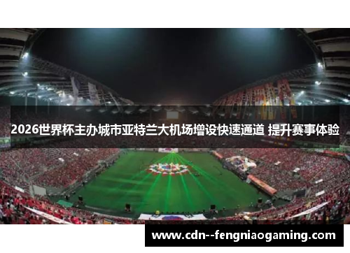 2026世界杯主办城市亚特兰大机场增设快速通道 提升赛事体验 2026世界杯主办城市亚特兰大机场增设快速通道 提升赛事体验
