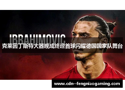 克莱因丁斯特大器晚成终迎首球闪耀德国国家队舞台