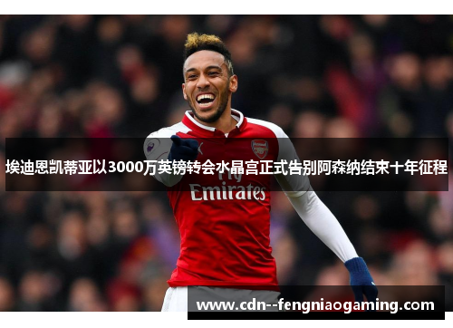 埃迪恩凯蒂亚以3000万英镑转会水晶宫正式告别阿森纳结束十年征程