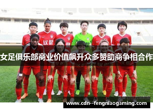 女足俱乐部商业价值飙升众多赞助商争相合作 女足俱乐部商业价值飙升众多赞助商争相合作
