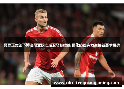 曼联正式签下博洛尼亚核心后卫马兹拉维 强化防线实力迎接新赛季挑战 曼联正式签下博洛尼亚核心后卫马兹拉维 强化防线实力迎接新赛季挑战