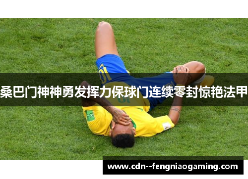 桑巴门神神勇发挥力保球门连续零封惊艳法甲 桑巴门神神勇发挥力保球门连续零封惊艳法甲