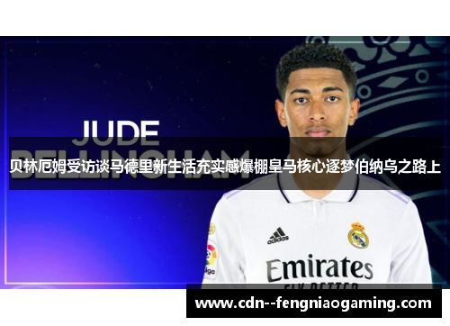 贝林厄姆受访谈马德里新生活充实感爆棚皇马核心逐梦伯纳乌之路上