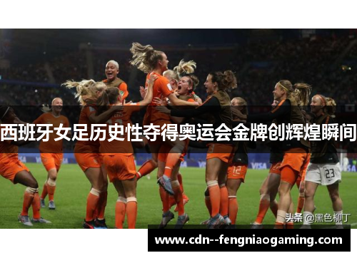 西班牙女足历史性夺得奥运会金牌创辉煌瞬间 西班牙女足历史性夺得奥运会金牌创辉煌瞬间