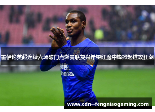 霍伊伦英超连续六场破门点燃曼联复兴希望红魔中锋掀起进攻狂潮