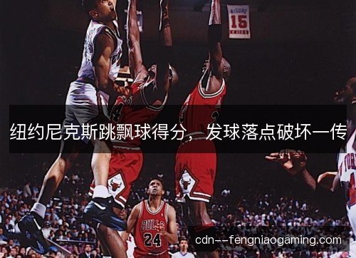 纽约尼克斯跳飘球得分，发球落点破坏一传