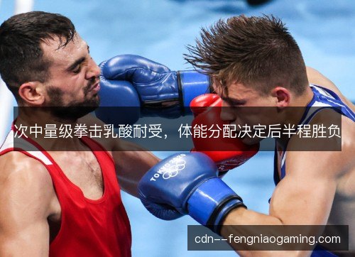次中量级拳击乳酸耐受，体能分配决定后半程胜负