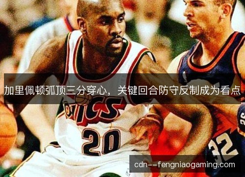 加里佩顿弧顶三分穿心，关键回合防守反制成为看点